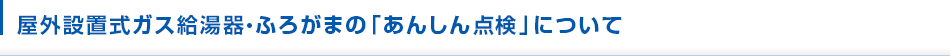 屋外設置式ガス給湯器・ふろがまの「あんしん点検」について