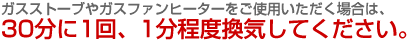 ガスストーブやファンヒーターをご使用いただく場合は、30分に1回、1分程度換気してください。