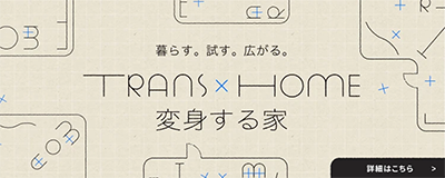 暮らす。試す。広がる。TRANS×HOME［変身する家］詳細はこちら