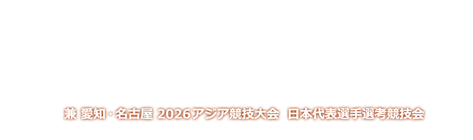 兼 愛知・名古屋 2026アジア競技大会 日本代表選手選考競技会　開催日：2026年6月12日~6月14日　会場：愛知・パロマ瑞穂スタジアム