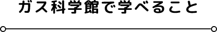 ガス科学館で学べること