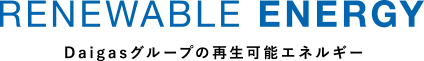 RENEWABLE ENERGY Daigasグループの再生可能エネルギー