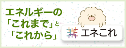 エネルギーの「これまで」と「これから」 エネこれ