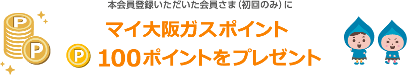 本会員登録いただいた会員さま（初回のみ）にマイ大阪ガスポイント100ポイントをプレゼント