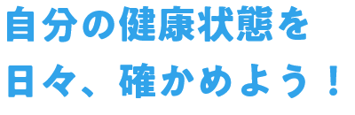 自分の健康状態を日々、確かめよう！