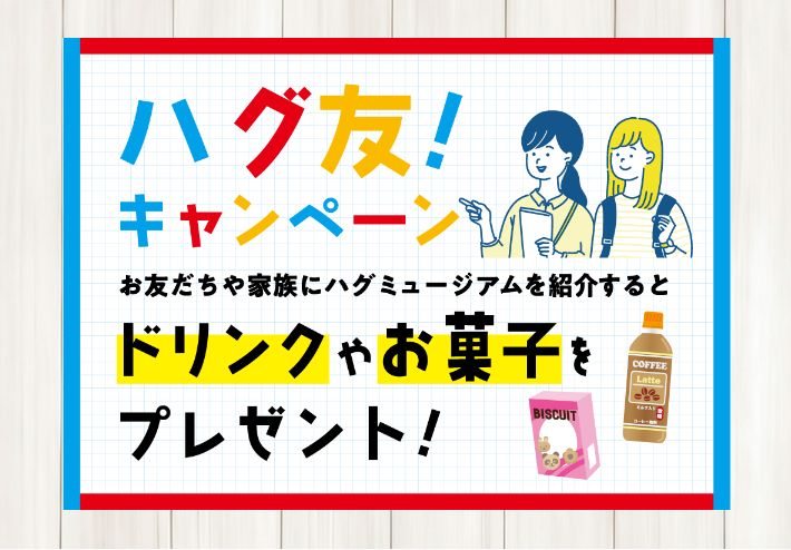 ハグ友！キャンペーン お友だちや家族にハグミュージアムを紹介すると ドリンクやお菓子をプレゼント！
