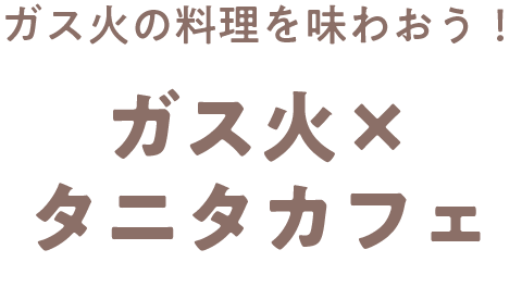 ガス火の料理を味わおう！ ガス火×タニタカフェ