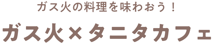 ガス火の料理を味わおう！ ガス火×タニタカフェ
