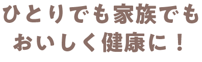 ひとりでも家族でもおいしく健康に！