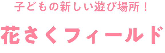 子どもの新しい遊び場所！花さくフィールド