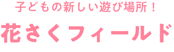子どもの新しい遊び場所！花さくフィールド