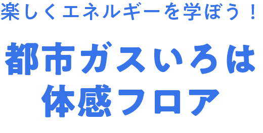 楽しくエネルギーを学ぼう！都市ガスいろは体感フロア