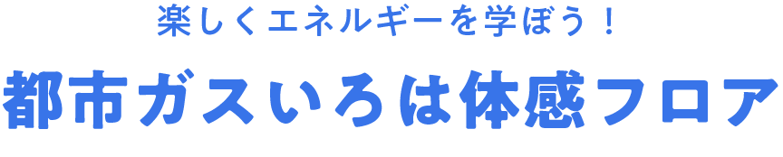 楽しくエネルギーを学ぼう！都市ガスいろは体感フロア