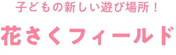 子どもの新しい遊び場所！花さくフィールド