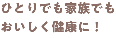 ひとりでも家族でもおいしく健康に！