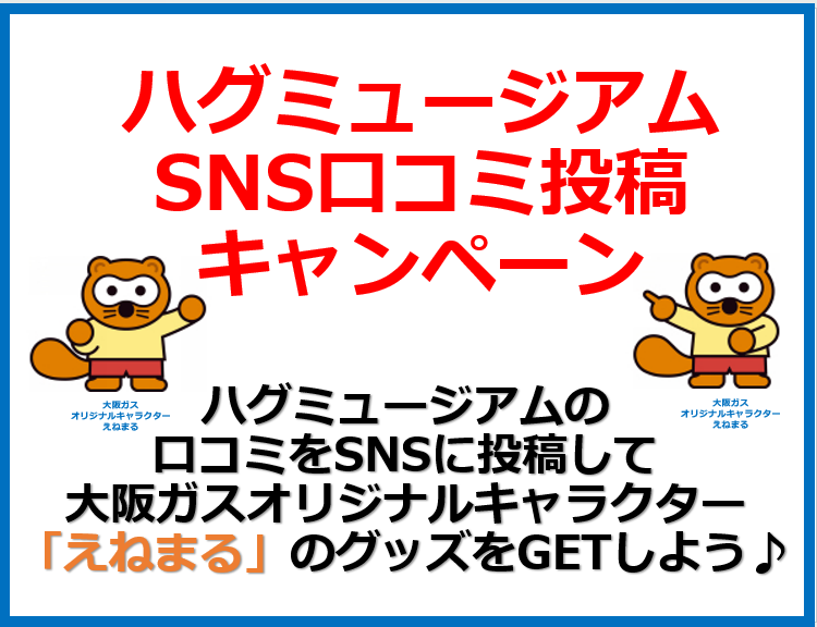 【ハグミュージアムSNS口コミ投稿キャンペーン】口コミを投稿して大阪ガスオリジナルキャラクター「えねまる」のグッズをGETしよう！