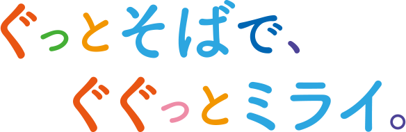 ぐっとそばで、ぐぐっとミライ。