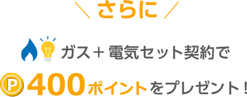 さらにガス+電気セット契約で400ポイントをプレゼント！
