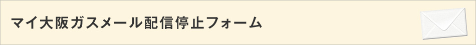 マイ大阪ガスメール配信停止フォーム