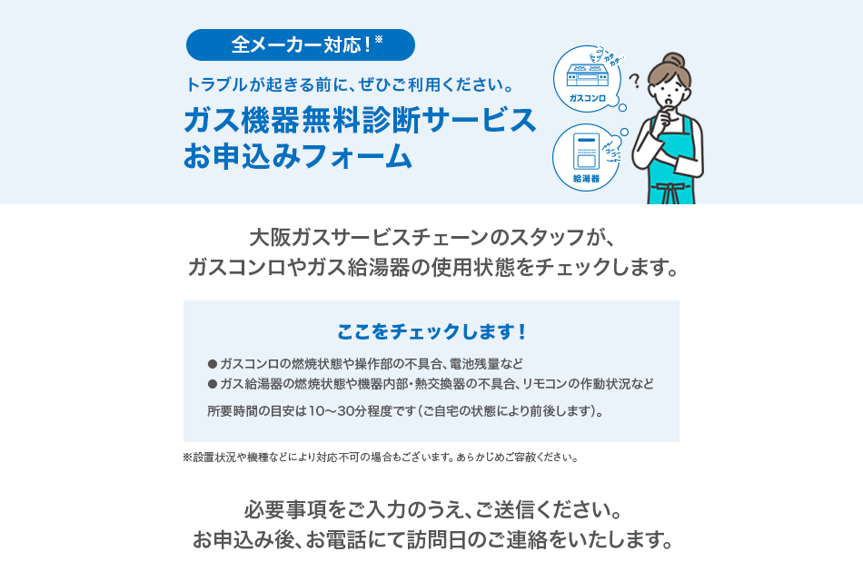 ガス機器無料診断サービスお申込みフォーム　大阪ガスサービスチェーンのスタッフが、ガスコンロやガス給湯器の使用状態をチェックします。所要時間の目安は10～30分程度です。