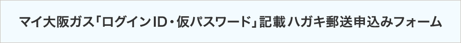 マイ大阪ガス「ログインID・仮パスワード」記載ハガキ郵送申込みフォーム