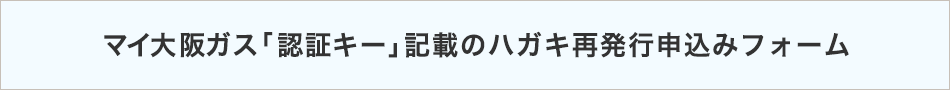 マイ大阪ガス「認証キー」記載のハガキ再発行申し込みフォーム