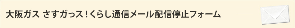 大阪ガス さすガっス！くらし通信メール配信停止フォーム