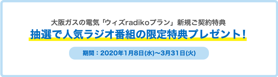 大阪ガスの電気「ウィズradikoプラン」新規ご契約特典 抽選で人気ラジオ番組の限定特典プレゼント！期間：2020年1月8日（水）～3月31日（火）