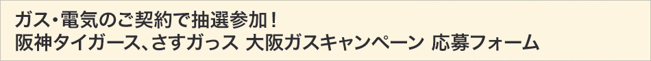 ガス・電気のご契約で抽選参加！阪神タイガース、さすガっス 大阪ガスキャンペーン 応募フォーム