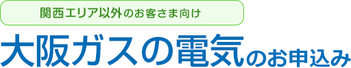 関西エリア以外のお客さま向け 大阪ガスの電気のお申込み