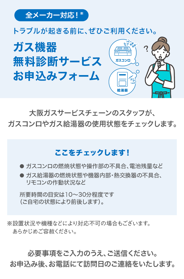 ガス機器無料診断サービスお申込みフォーム　大阪ガスサービスチェーンのスタッフが、ガスコンロやガス給湯器の使用状態をチェックします。所要時間の目安は10～30分程度です。