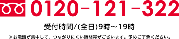 0120-121-322受付時間/(全日)9時～19時※お電話が集中して、つながりにくい時間帯がございます。予めご了承ください。