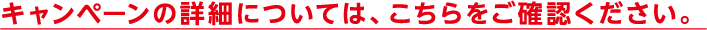 キャンペーンの詳細についてはこちらをご確認ください。