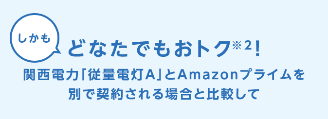 しかも どなたでもおトク※2!関西電力「従量電灯A」とAmazonプライムを別で契約される場合と比較して